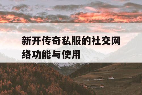 新开传奇私服的社交网络功能与使用