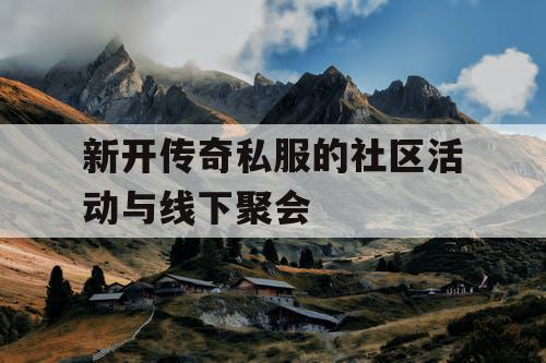 新开传奇私服的社区活动与线下聚会