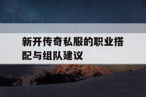 新开传奇私服的职业搭配与组队建议 新开传奇私服的职业搭配与组队建议