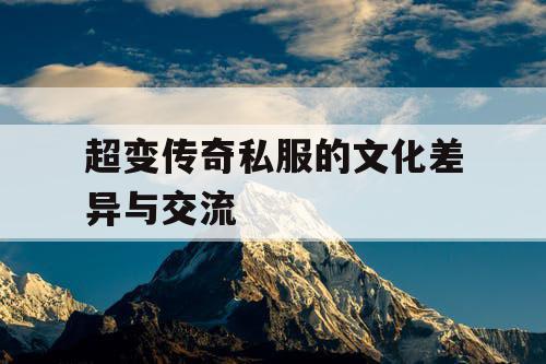 超变传奇私服的文化差异与交流