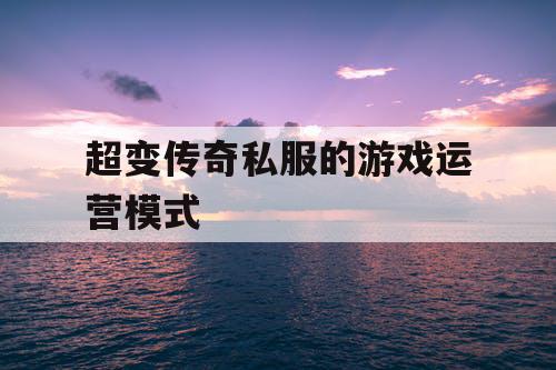超变传奇私服的游戏运营模式