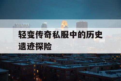 轻变传奇私服中的历史遗迹探险