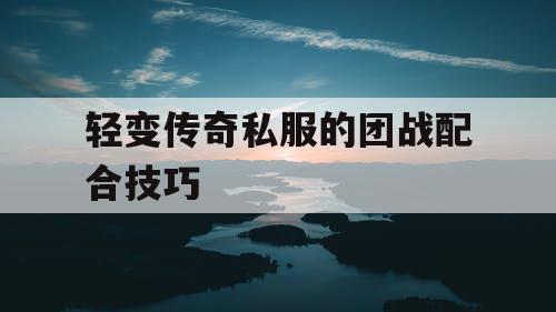 轻变传奇私服的团战配合技巧