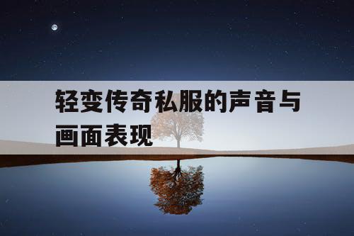 轻变传奇私服的声音与画面表现