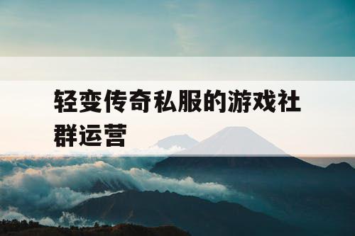 轻变传奇私服的游戏社群运营 轻变传奇私服的游戏社群运营