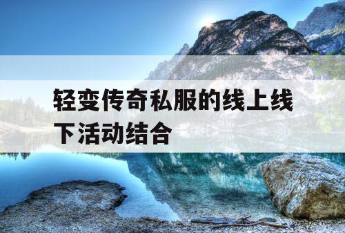 轻变传奇私服的线上线下活动结合 轻变传奇私服的线上线下活动结合