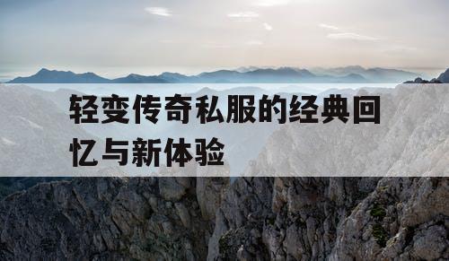 轻变传奇私服的经典回忆与新体验 轻变传奇私服的经典回忆与新体验