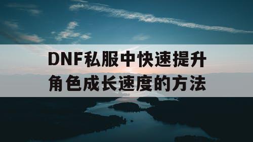 DNF私服中快速提升角色成长速度的方法