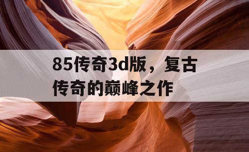 85传奇3d版，复古传奇的巅峰之作