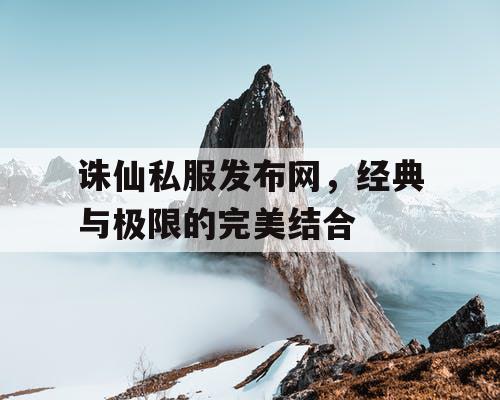 诛仙私服发布网，经典与极限的完美结合