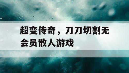 超变传奇，刀刀切割无会员散人游戏