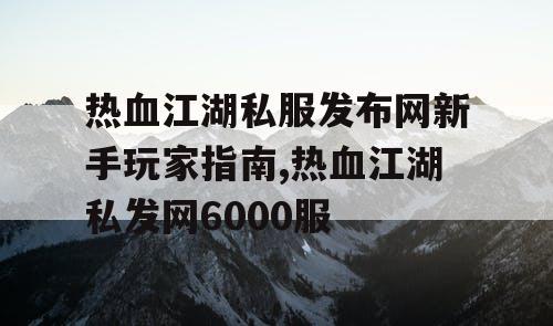 热血江湖私服发布网新手玩家指南,热血江湖私发网6000服