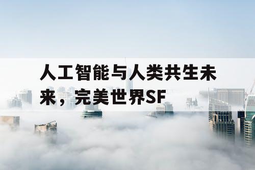 人工智能与人类共生未来，完美世界SF