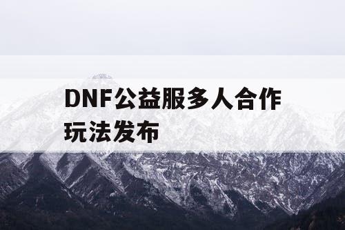 DNF公益服多人合作玩法发布