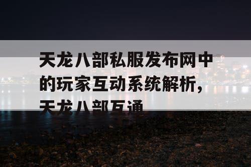 天龙八部私服发布网中的玩家互动系统解析,天龙八部互通