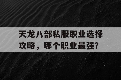 天龙八部私服职业选择攻略，哪个职业最强？