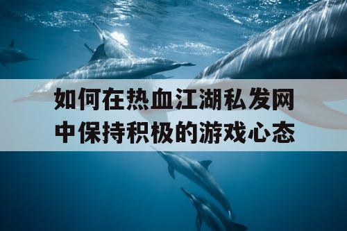 如何在热血江湖私发网中保持积极的游戏心态