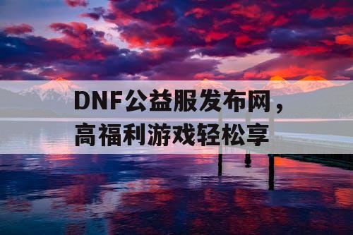 DNF公益服发布网，高福利游戏轻松享