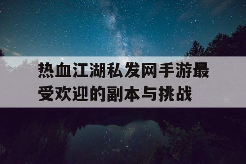 热血江湖私发网手游最受欢迎的副本与挑战