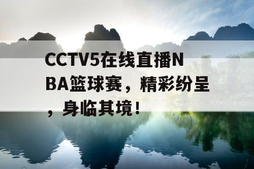 CCTV5在线直播NBA篮球赛，精彩纷呈，身临其境！