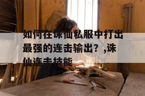 如何在诛仙私服中打出最强的连击输出？,诛仙连击技能