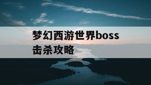 梦幻西游世界boss击杀攻略