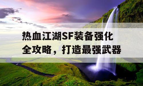 热血江湖SF装备强化全攻略，打造最强武器