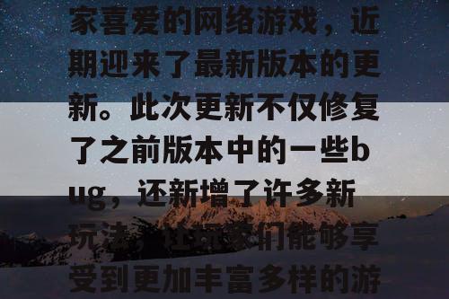 梦幻私服是一款备受玩家喜爱的网络游戏，近期迎来了最新版本的更新。此次更新不仅修复了之前版本中的一些bug，还新增了许多新玩法，让玩家们能够享受到更加丰富多样的游戏体验。