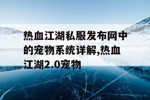 热血江湖私服发布网中的宠物系统详解,热血江湖2.0宠物