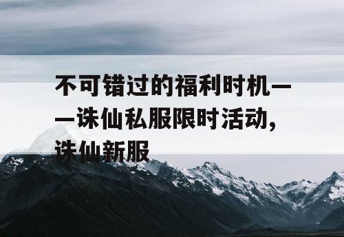 不可错过的福利时机——诛仙私服限时活动,诛仙新服