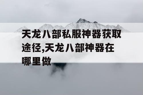天龙八部私服神器获取途径,天龙八部神器在哪里做