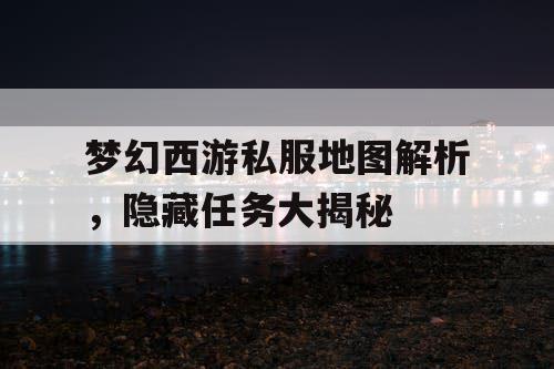 梦幻西游私服地图解析，隐藏任务大揭秘