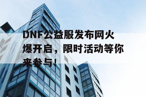 DNF公益服发布网火爆开启，限时活动等你来参与！