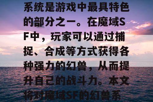 魔域SF是一款非常受欢迎的游戏,其中幻兽系统是游戏中最具特色的部分之一。在魔域SF中,玩家可以通过捕捉、合成等方式获得各种强力的幻兽,从而提升自己的战斗力。本文将对魔域SF的幻兽系统进行详细解析,并介绍如何获得强力幻兽。 魔域SF是一款非常受欢迎的游戏,其中幻兽系统是游戏中最具特色的部分之一。在魔域SF中,玩家可以通过捕捉、合成等方式获得各种强力的幻兽,从而提升自己的战斗力。本文将对魔域SF的幻兽系统进行详细解析,并介绍如何获得强力幻兽。