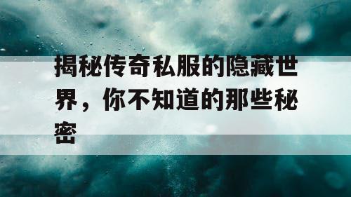 揭秘传奇私服的隐藏世界，你不知道的那些秘密