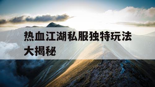 热血江湖私服独特玩法大揭秘 热血江湖私服独特玩法大揭秘