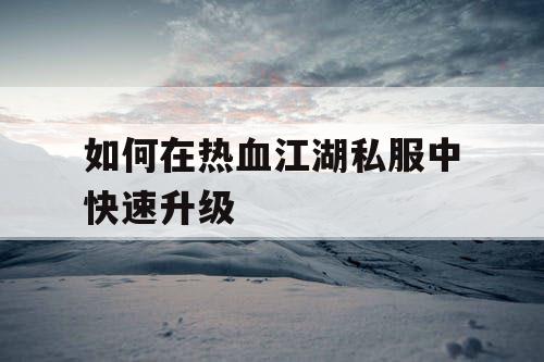 如何在热血江湖私服中快速升级 如何在热血江湖私服中快速升级