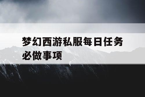 梦幻西游私服每日任务必做事项 梦幻西游私服每日任务必做事项