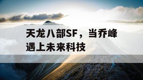 天龙八部SF，当乔峰遇上未来科技