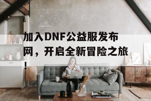 加入DNF公益服发布网，开启全新冒险之旅！