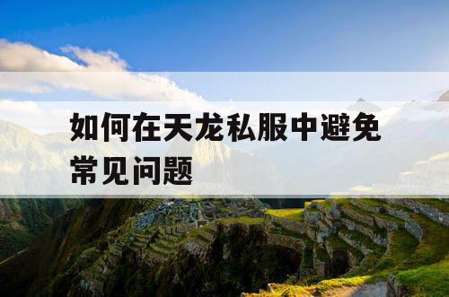 如何在天龙私服中避免常见问题