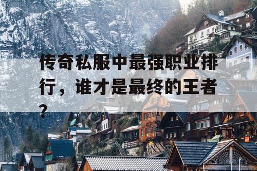 传奇私服中最强职业排行,谁才是最终的王者? 传奇私服中最强职业排行,谁才是最终的王者?