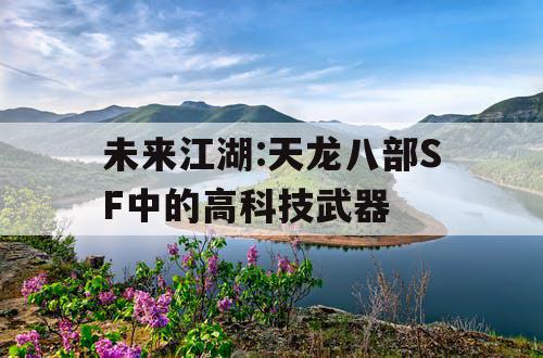 未来江湖:天龙八部SF中的高科技武器 未来江湖:天龙八部SF中的高科技武器