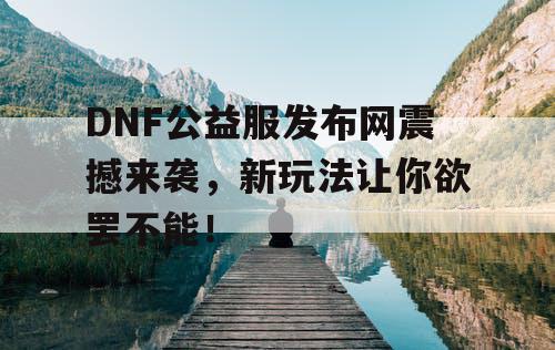 DNF公益服发布网震撼来袭,新玩法让你欲罢不能! DNF公益服发布网震撼来袭,新玩法让你欲罢不能!