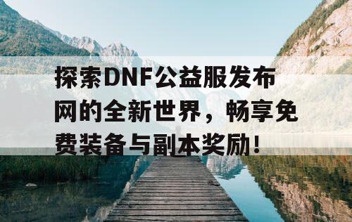 探索DNF公益服发布网的全新世界，畅享免费装备与副本奖励！