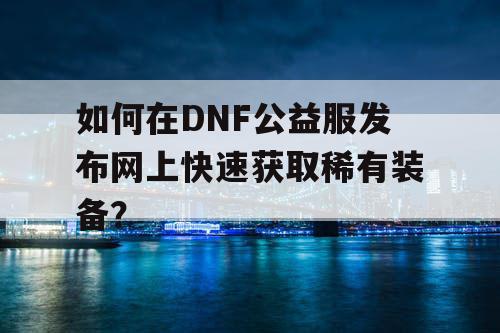 如何在DNF公益服发布网上快速获取稀有装备？