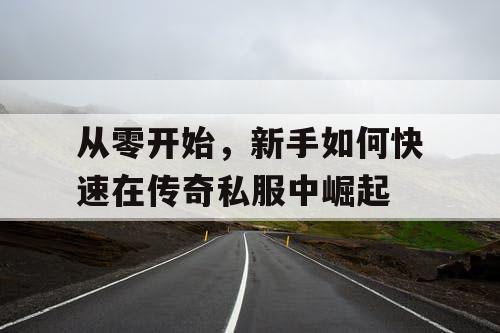 从零开始，新手如何快速在传奇私服中崛起