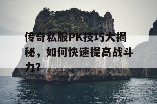 传奇私服PK技巧大揭秘，如何快速提高战斗力？