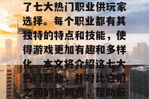 魔域SF是一款非常受欢迎的游戏，其中包含了七大热门职业供玩家选择。每个职业都有其独特的特点和技能，使得游戏更加有趣和多样化。本文将介绍这七大热门职业，并对比它们之间的异同点，帮助玩家更好地选择适合自己的职业。
