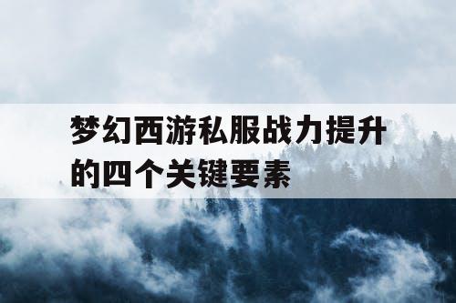 梦幻西游私服战力提升的四个关键要素